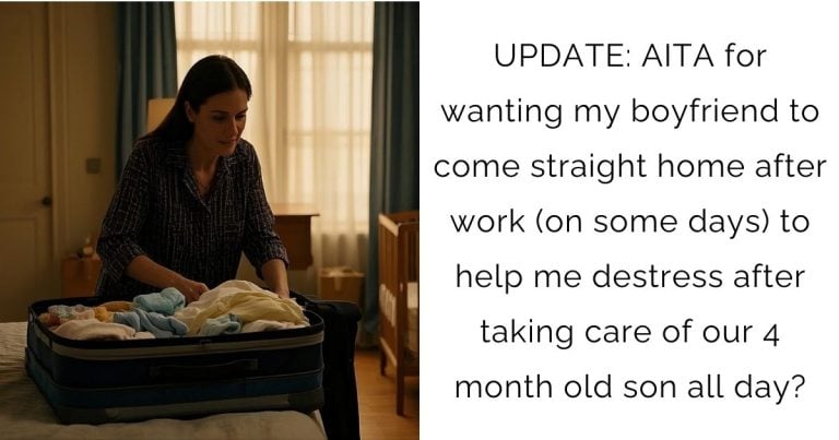 UPDATE: AITA for wanting my boyfriend to come straight home after work (on some days) to help me destress after taking care of our 4 month old son all day?