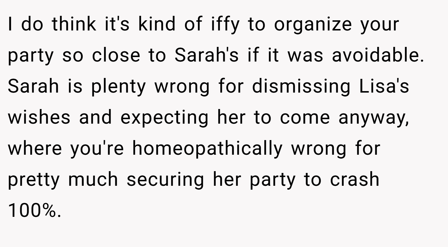 I do think it's kind of iffy to organize your party so close to Sarah's if it was avoidable. Sarah is plenty wrong for dismissing Lisa's wishes and expecting her to come anyway, where you're homeopathically wrong for pretty much securing her party to crash 100%.