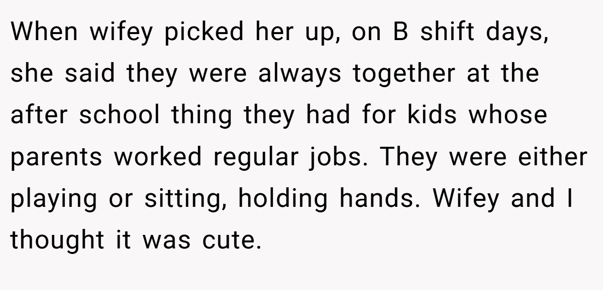 When wifey picked her up, on B shift days, she said they were always together at the after school thing they had for kids whose parents worked regular jobs. They were either playing or sitting, holding hands. Wifey and I thought it was cute.