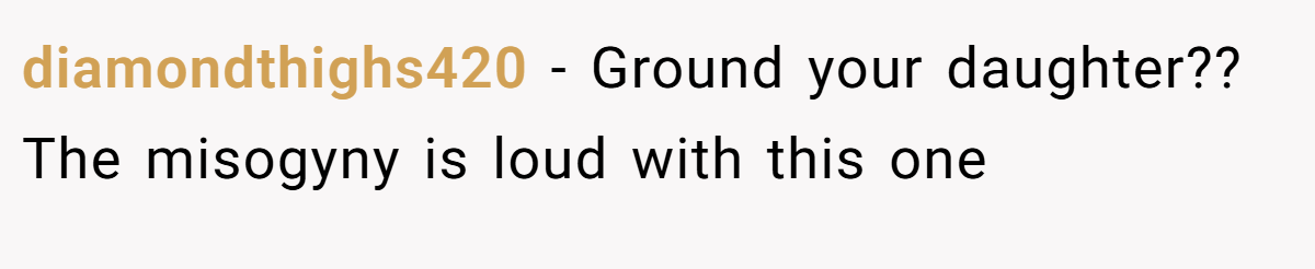 diamondthighs420 − Ground your daughter?? The misogyny is loud with this one