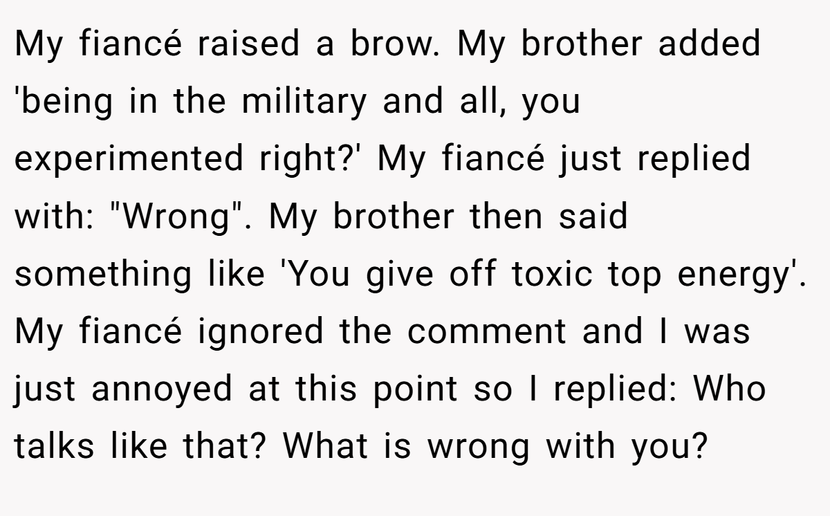 My fiancé raised a brow. My brother added 'being in the military and all, you experimented right?' My fiancé just replied with: 