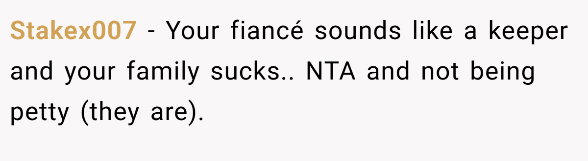 Stakex007 − Your fiancé sounds like a keeper and your family sucks.. NTA and not being petty (they are).