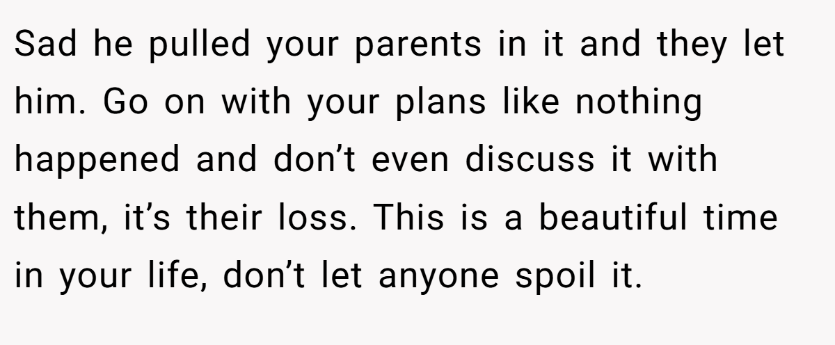 Sad he pulled your parents in it and they let him. Go on with your plans like nothing happened and don’t even discuss it with them, it’s their loss. This is a beautiful time in your life, don’t let anyone spoil it.