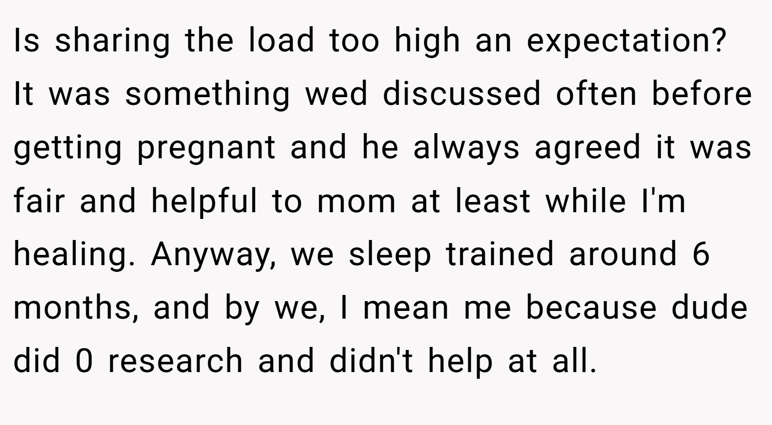 Is sharing the load too high an expectation? It was something wed discussed often before getting pregnant and he always agreed it was fair and helpful to mom at least while I'm healing. Anyway, we sleep trained around 6 months, and by we, I mean me because dude did 0 research and didn't help at all.