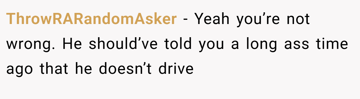 ThrowRARandomAsker − Yeah you’re not wrong. He should’ve told you a long ass time ago that he doesn’t drive