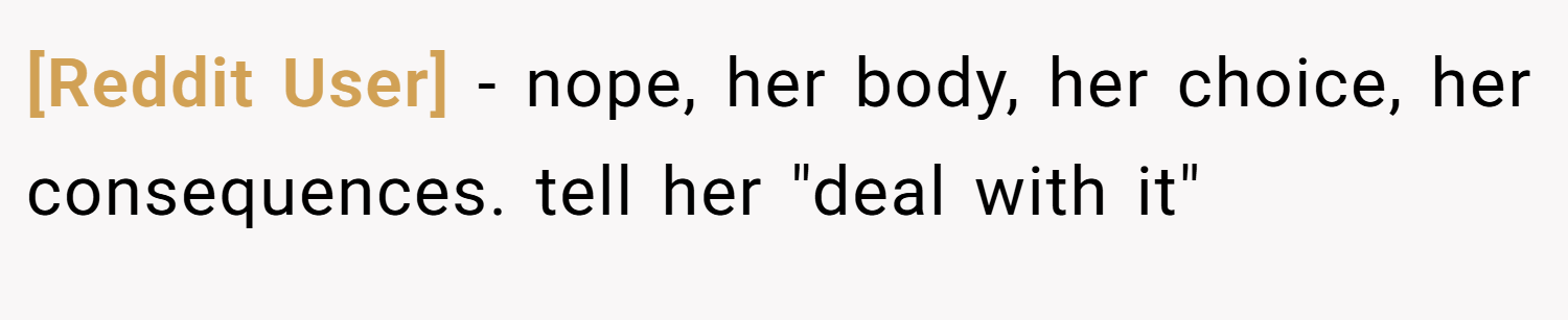 [Reddit User] − nope, her body, her choice, her consequences. tell her 