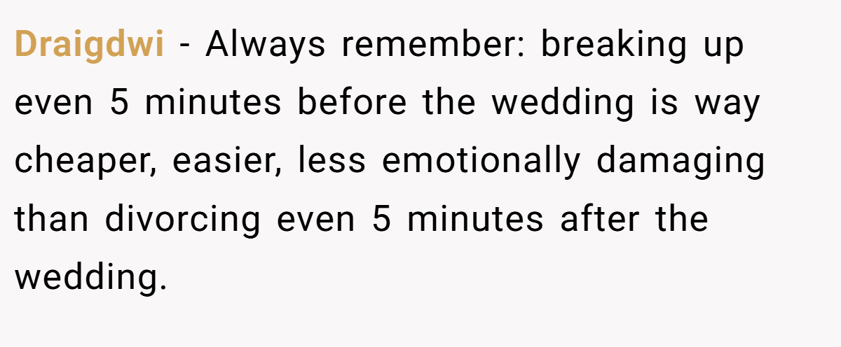 Draigdwi − Always remember: breaking up even 5 minutes before the wedding is way cheaper, easier, less emotionally damaging than divorcing even 5 minutes after the wedding.