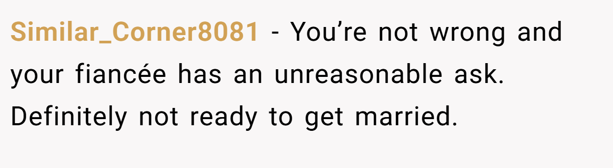 Similar_Corner8081 − You’re not wrong and your fiancée has an unreasonable ask. Definitely not ready to get married.