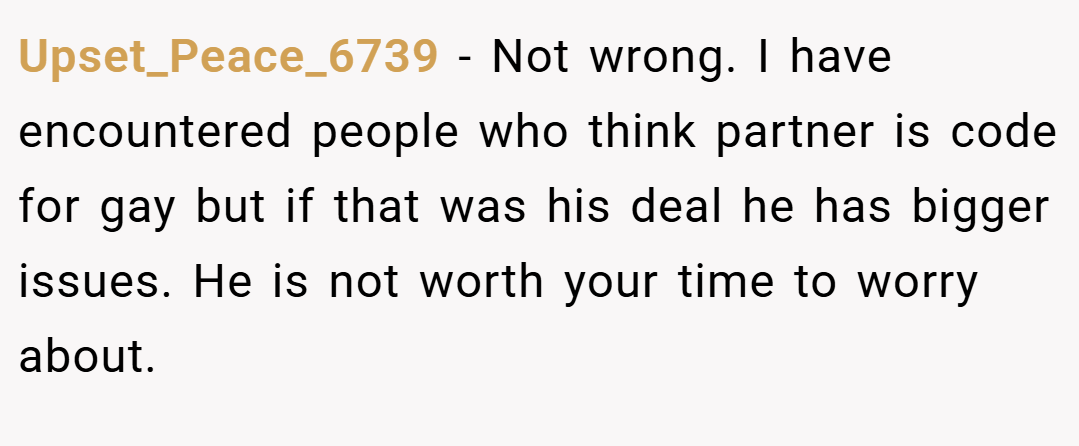 Upset_Peace_6739 − Not wrong. I have encountered people who think partner is code for gay but if that was his deal he has bigger issues. He is not worth your time to worry about.