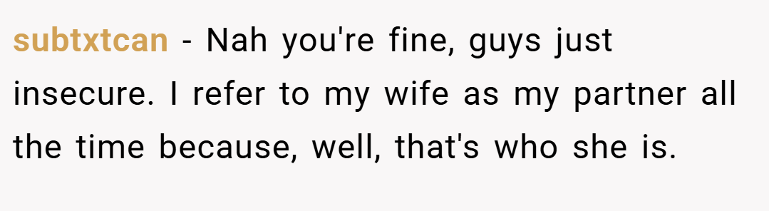 subtxtcan − Nah you're fine, guys just insecure. I refer to my wife as my partner all the time because, well, that's who she is.