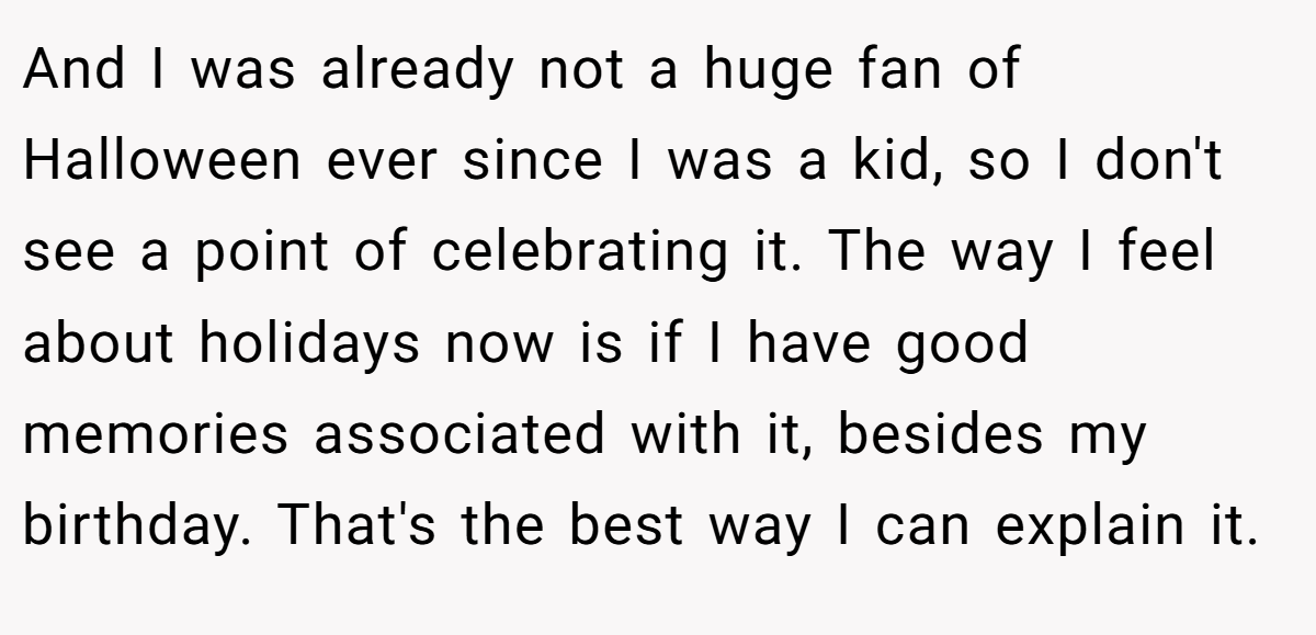 And I was already not a huge fan of Halloween ever since I was a kid, so I don't see a point of celebrating it. The way I feel about holidays now is if I have good memories associated with it, besides my birthday. That's the best way I can explain it.