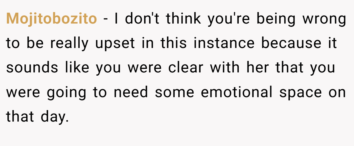Mojitobozito − I don't think you're being wrong to be really upset in this instance because it sounds like you were clear with her that you were going to need some emotional space on that day.
