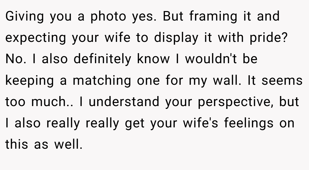 Giving you a photo yes. But framing it and expecting your wife to display it with pride? No. I also definitely know I wouldn't be keeping a matching one for my wall. It seems too much.. I understand your perspective, but I also really really get your wife's feelings on this as well.