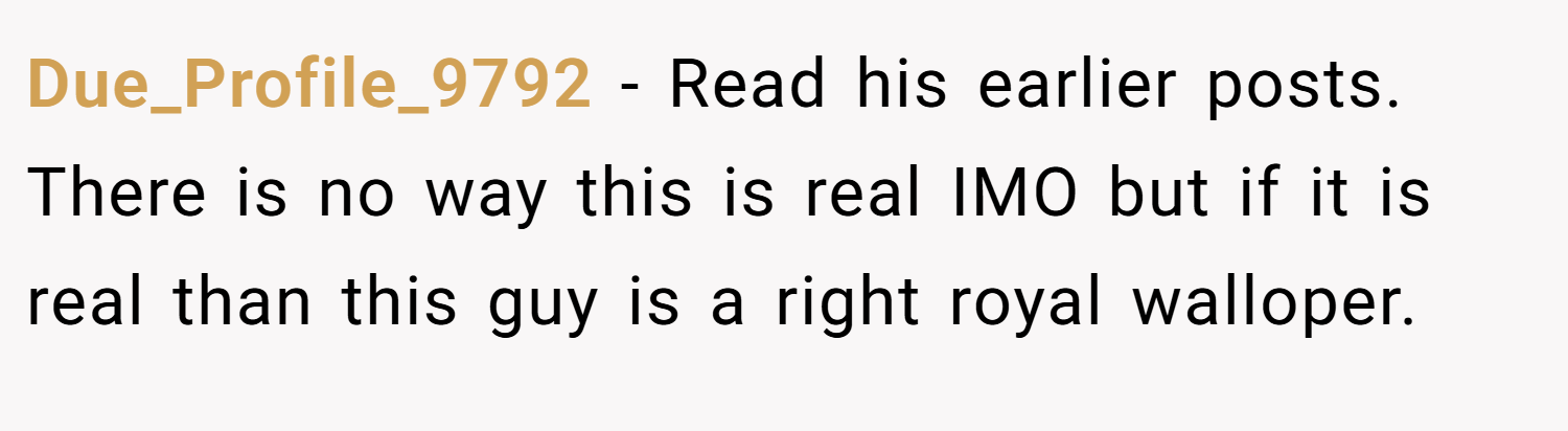 Due_Profile_9792 − Read his earlier posts. There is no way this is real IMO but if it is real than this guy is a right royal walloper.
