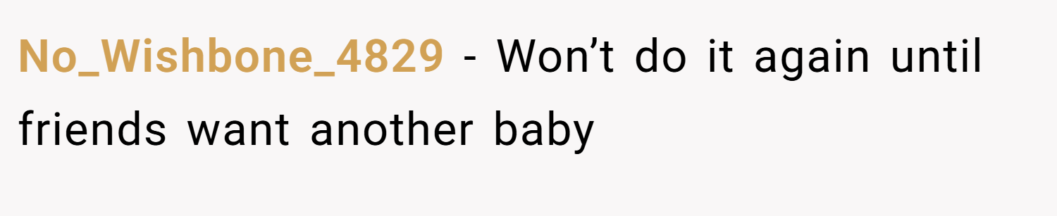 No_Wishbone_4829 − Won’t do it again until friends want another baby