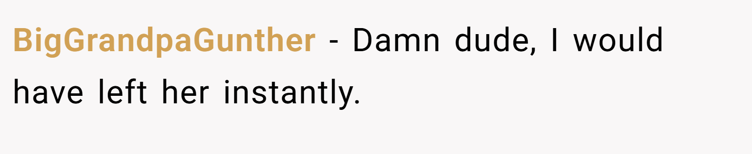 BigGrandpaGunther − Damn dude, I would have left her instantly.