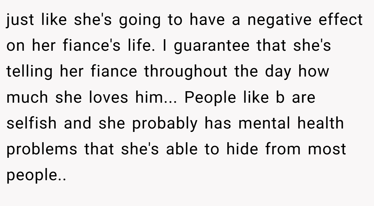 just like she's going to have a negative effect on her fiance's life. I guarantee that she's telling her fiance throughout the day how much she loves him... People like b are selfish and she probably has mental health problems that she's able to hide from most people..
