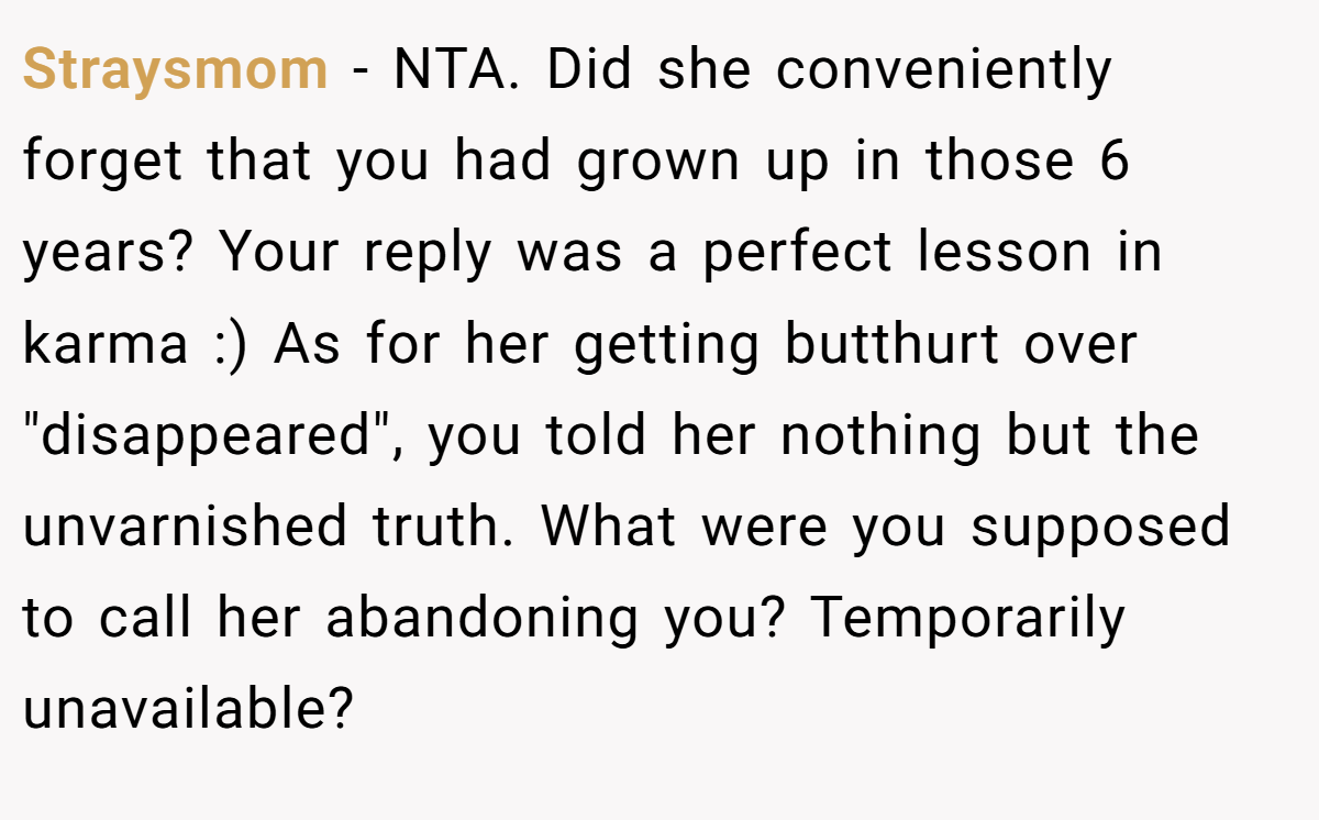 Straysmom − NTA. Did she conveniently forget that you had grown up in those 6 years? Your reply was a perfect lesson in karma :) As for her getting butthurt over 