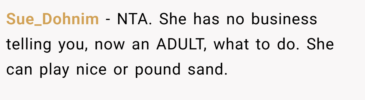 Sue_Dohnim − NTA. She has no business telling you, now an ADULT, what to do. She can play nice or pound sand.