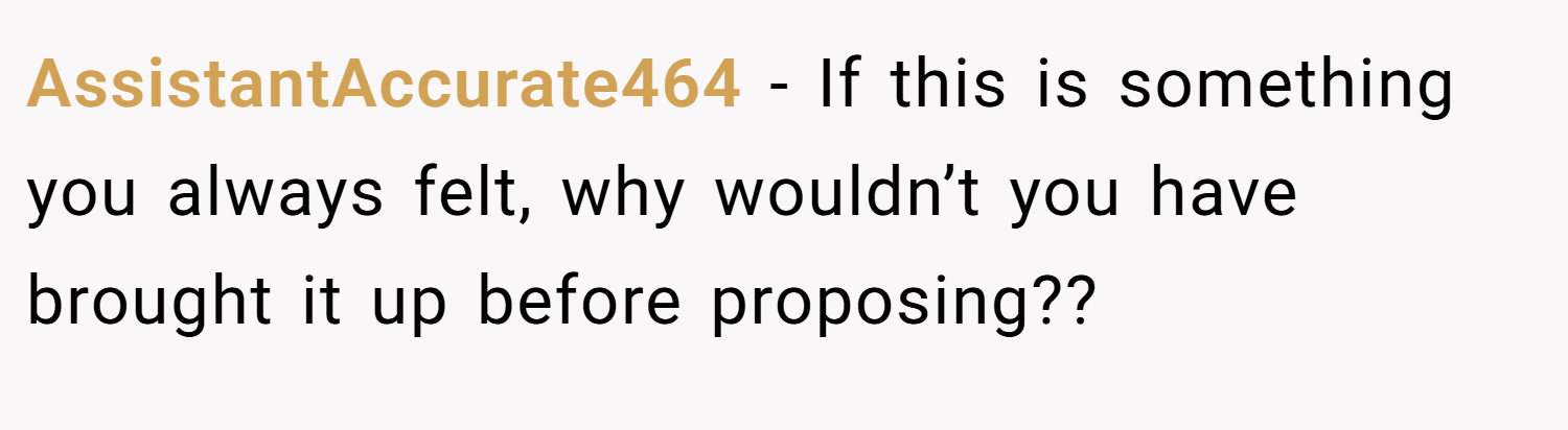 AssistantAccurate464 − If this is something you always felt, why wouldn’t you have brought it up before proposing??
