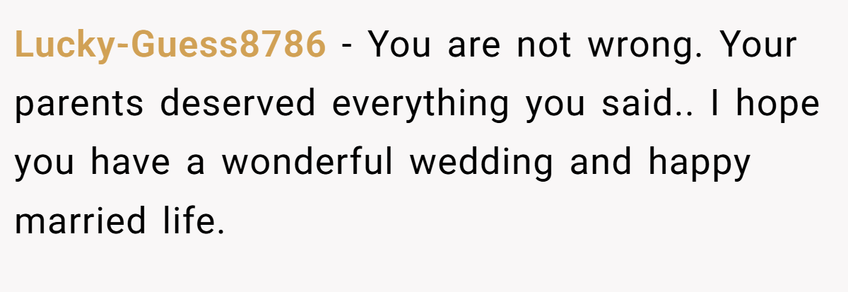 Lucky-Guess8786 − You are not wrong. Your parents deserved everything you said.. I hope you have a wonderful wedding and happy married life.