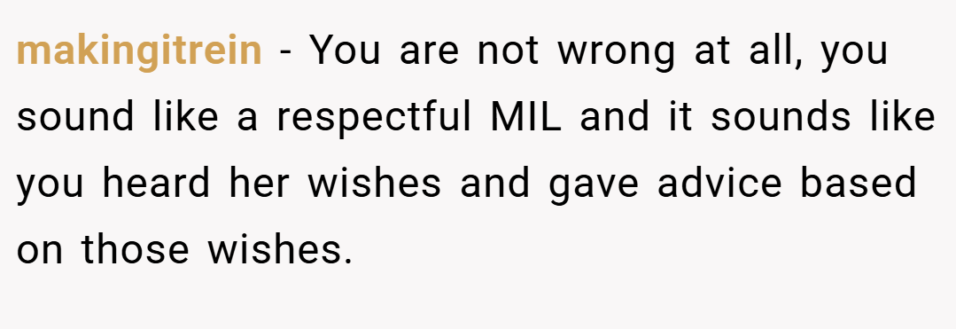 makingitrein − You are not wrong at all, you sound like a respectful MIL and it sounds like you heard her wishes and gave advice based on those wishes.