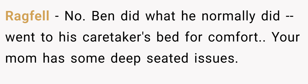 Ragfell − No. Ben did what he normally did -- went to his caretaker's bed for comfort.. Your mom has some deep seated issues.
