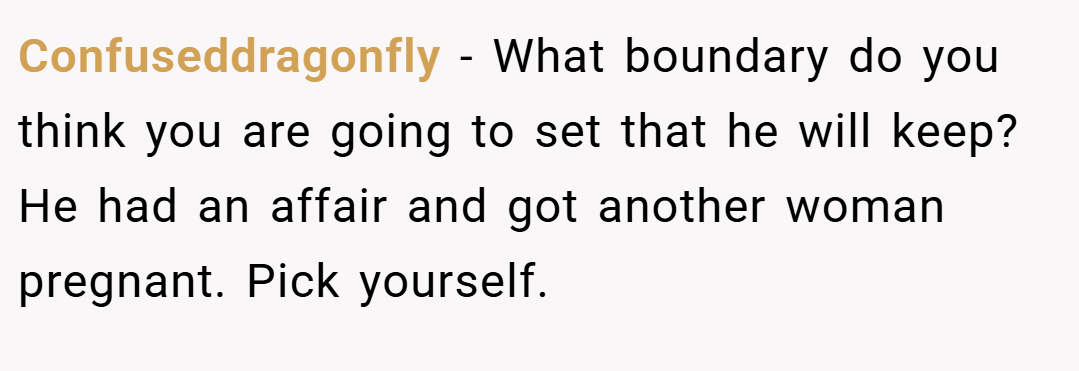 Confuseddragonfly − What boundary do you think you are going to set that he will keep? He had an affair and got another woman pregnant. Pick yourself.