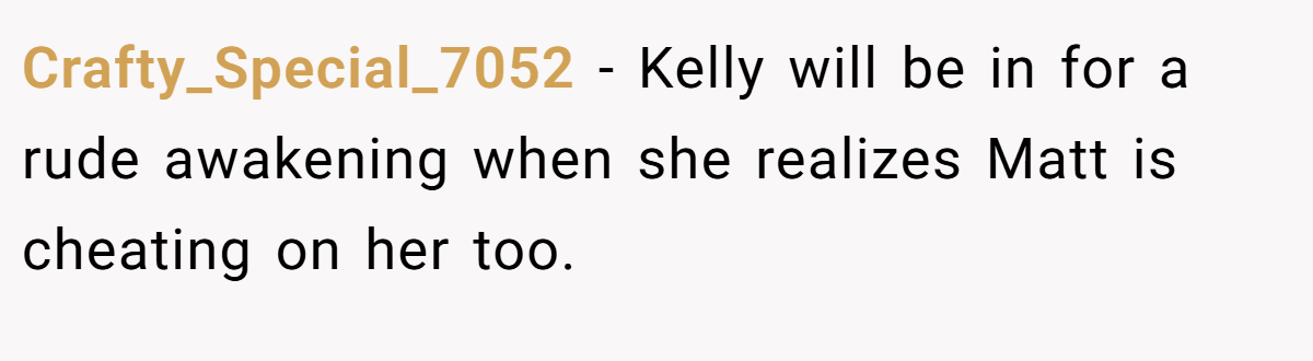 Crafty_Special_7052 − Kelly will be in for a rude awakening when she realizes Matt is cheating on her too.