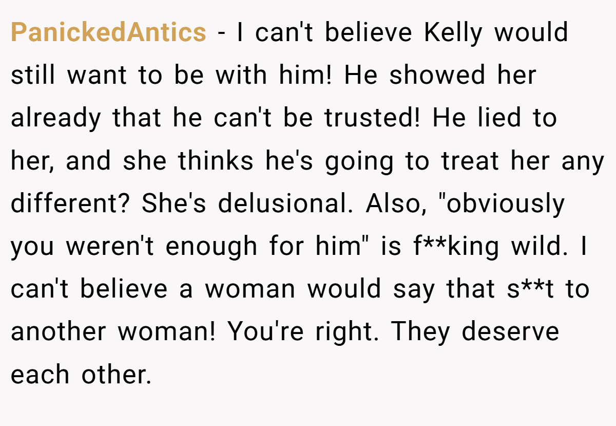 PanickedAntics − I can't believe Kelly would still want to be with him! He showed her already that he can't be trusted! He lied to her, and she thinks he's going to treat her any different? She's delusional. Also, 