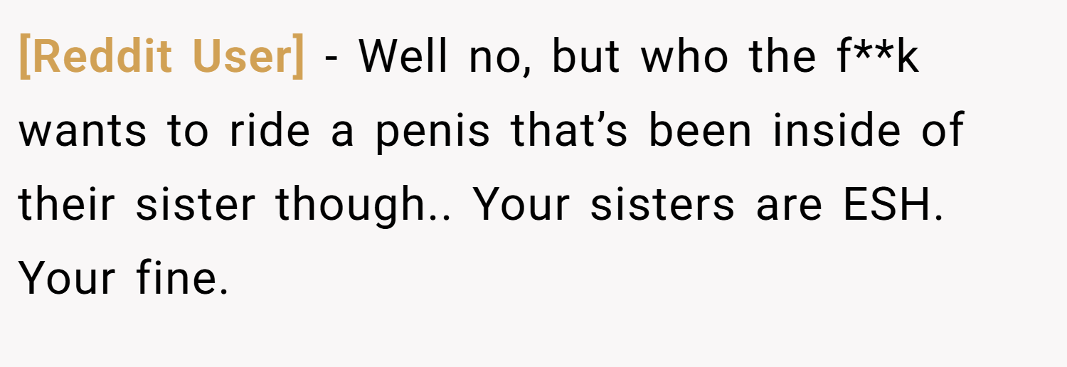 [Reddit User] − Well no, but who the f**k wants to ride a penis that’s been inside of their sister though.. Your sisters are ESH. Your fine.