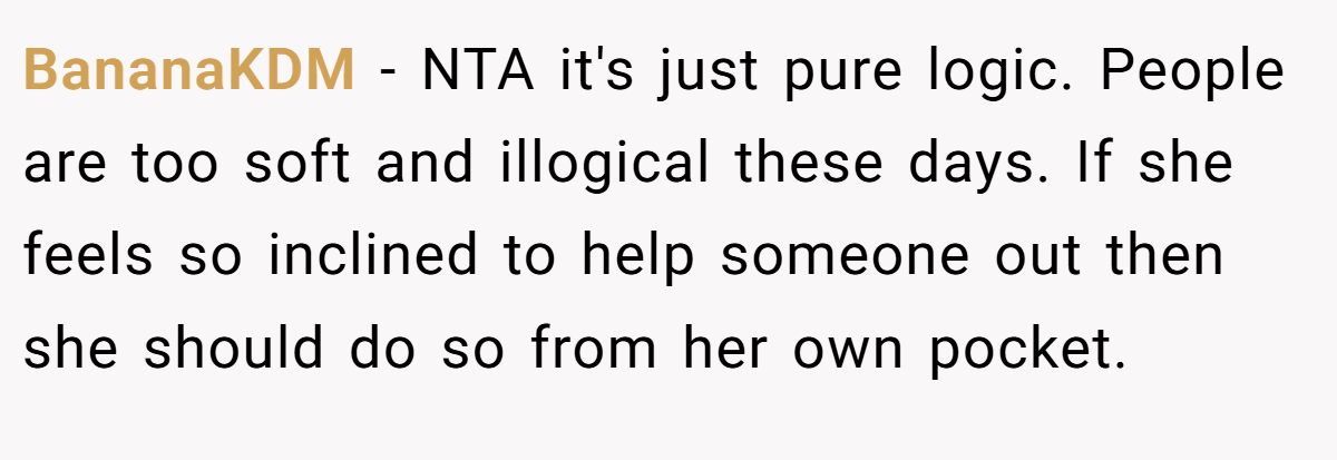 BananaKDM − NTA it's just pure logic. People are too soft and illogical these days. If she feels so inclined to help someone out then she should do so from her own pocket.
