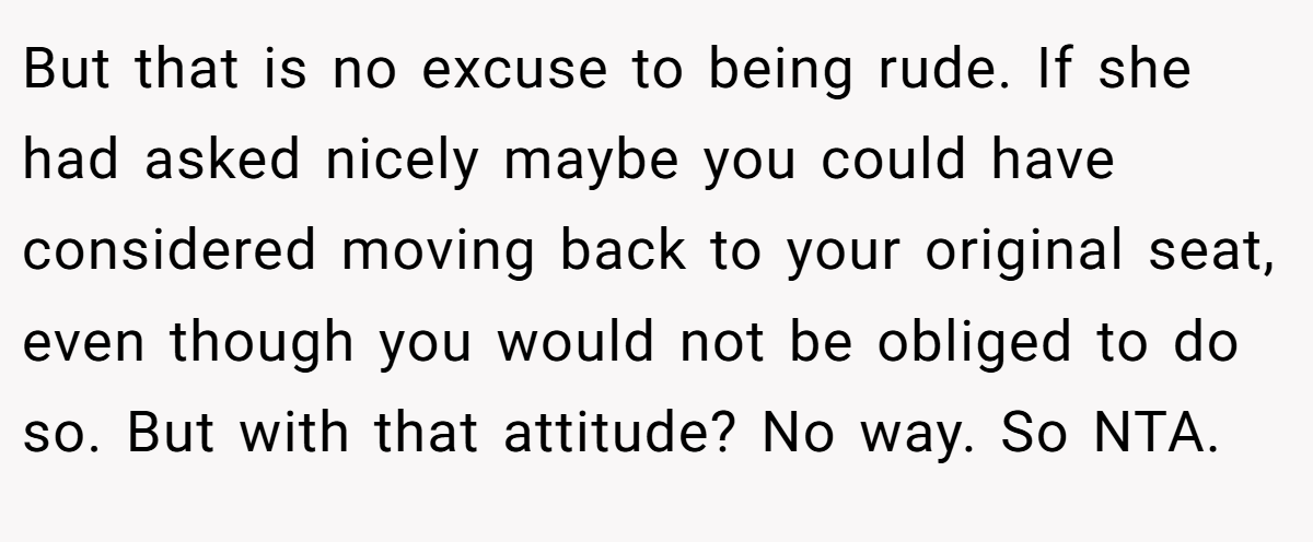 But that is no excuse to being rude. If she had asked nicely maybe you could have considered moving back to your original seat, even though you would not be obliged to do so. But with that attitude? No way. So NTA.