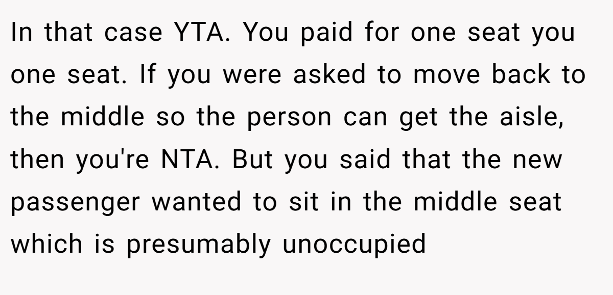 In that case YTA. You paid for one seat you one seat. If you were asked to move back to the middle so the person can get the aisle, then you're NTA. But you said that the new passenger wanted to sit in the middle seat which is presumably unoccupied