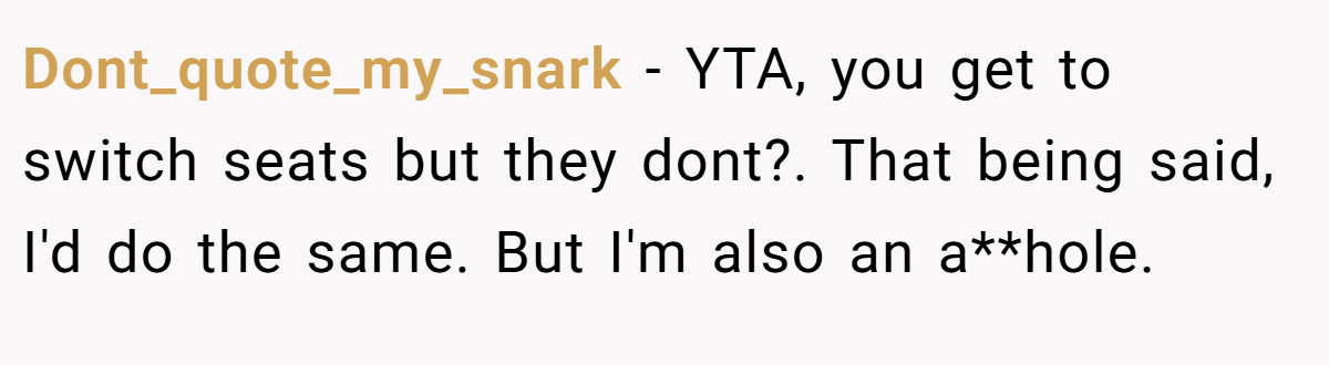 Dont_quote_my_snark − YTA, you get to switch seats but they dont?. That being said, I'd do the same. But I'm also an a**hole.