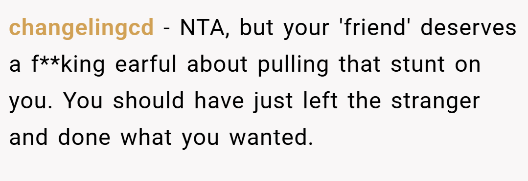 changelingcd − NTA, but your 'friend' deserves a f**king earful about pulling that stunt on you. You should have just left the stranger and done what you wanted.
