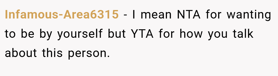 Infamous-Area6315 − I mean NTA for wanting to be by yourself but YTA for how you talk about this person.