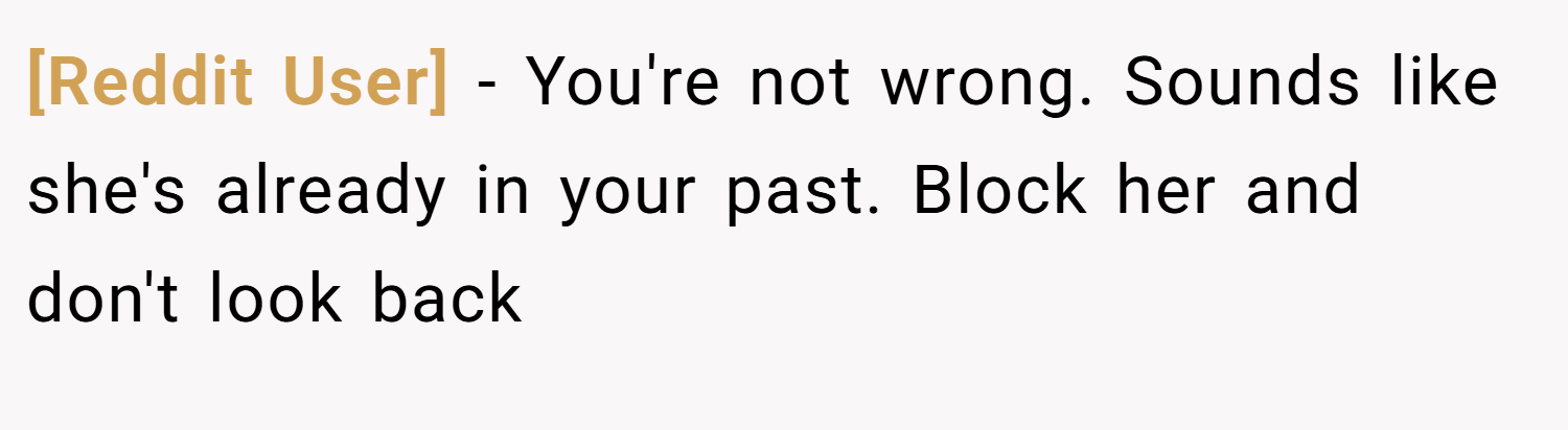 [Reddit User] − You're not wrong. Sounds like she's already in your past. Block her and don't look back