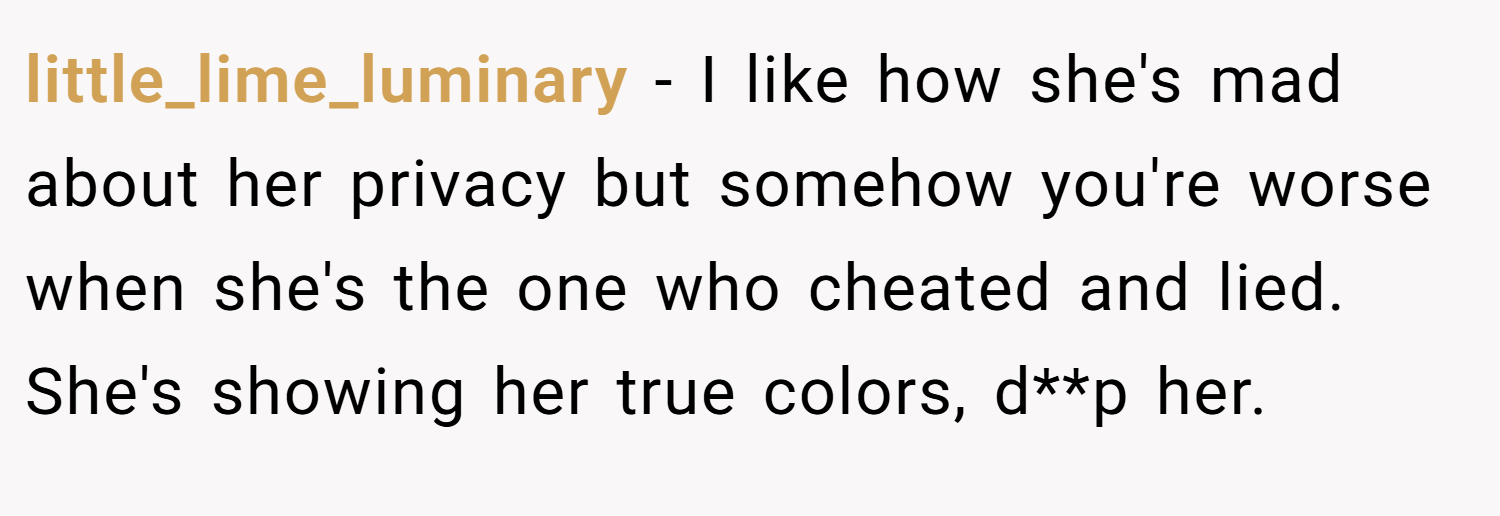 little_lime_luminary − I like how she's mad about her privacy but somehow you're worse when she's the one who cheated and lied. She's showing her true colors, d**p her.