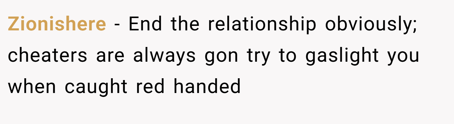 Zionishere − End the relationship obviously; cheaters are always gon try to gaslight you when caught red handed
