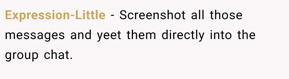 Expression-Little − Screenshot all those messages and yeet them directly into the group chat.