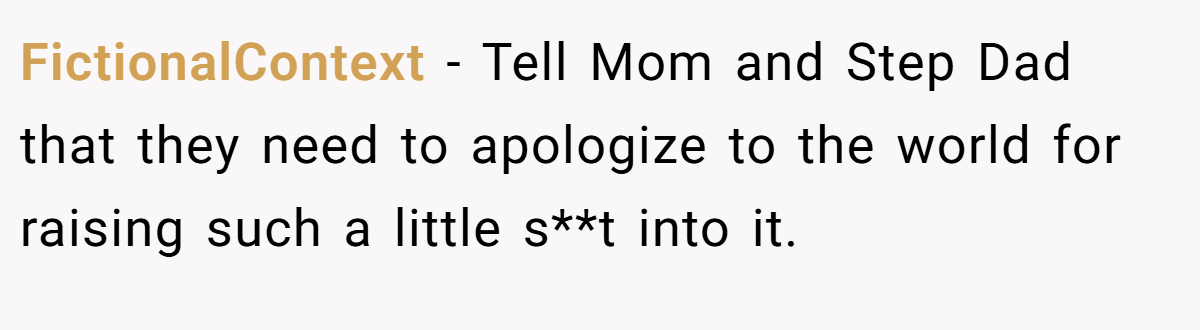 FictionalContext − Tell Mom and Step Dad that they need to apologize to the world for raising such a little s**t into it.