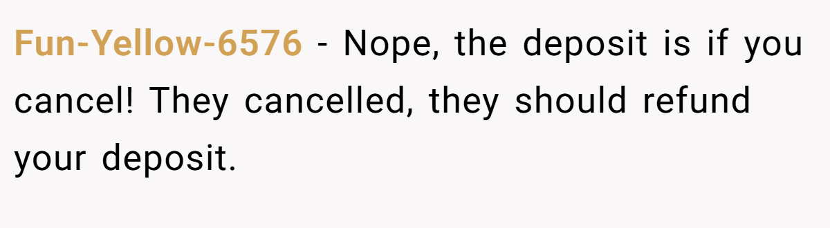 Fun-Yellow-6576 − Nope, the deposit is if you cancel! They cancelled, they should refund your deposit.