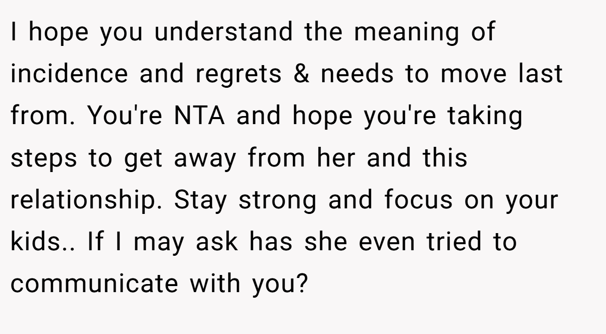 I hope you understand the meaning of incidence and regrets & needs to move last from. You're NTA and hope you're taking steps to get away from her and this relationship. Stay strong and focus on your kids.. If I may ask has she even tried to communicate with you?
