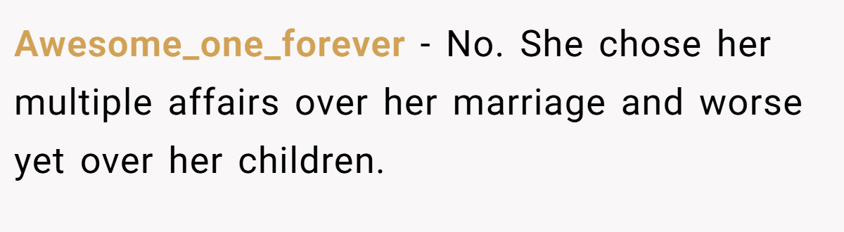 Awesome_one_forever − No. She chose her multiple affairs over her marriage and worse yet over her children.