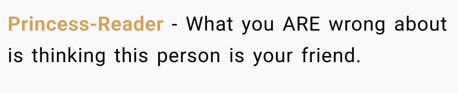 Princess-Reader − What you ARE wrong about is thinking this person is your friend.