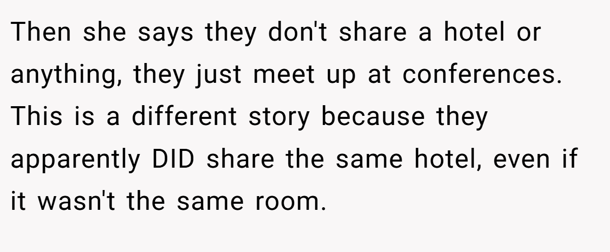 Then she says they don't share a hotel or anything, they just meet up at conferences. This is a different story because they apparently DID share the same hotel, even if it wasn't the same room.