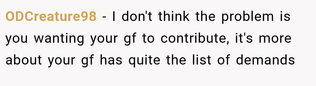ODCreature98 − I don't think the problem is you wanting your gf to contribute, it's more about your gf has quite the list of demands