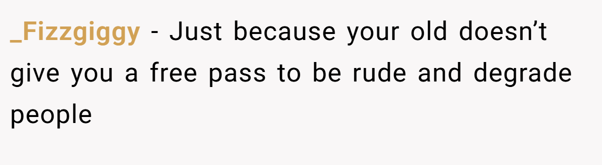 _Fizzgiggy − Just because your old doesn’t give you a free pass to be rude and degrade people
