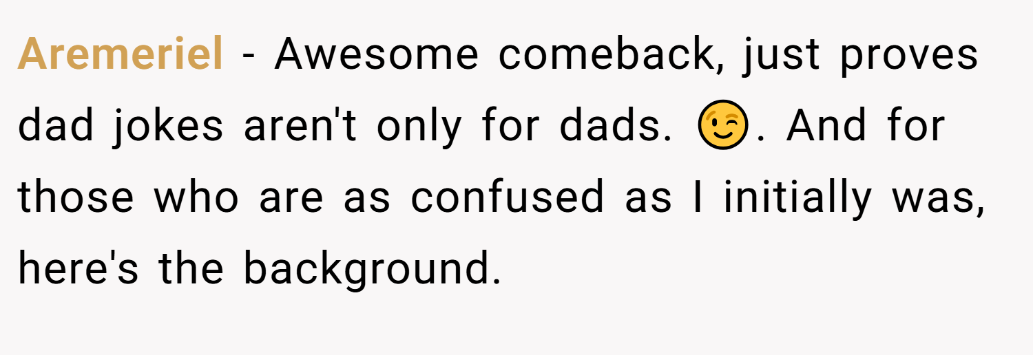 Aremeriel − Awesome comeback, just proves dad jokes aren't only for dads. 😉. And for those who are as confused as I initially was, here's the background.